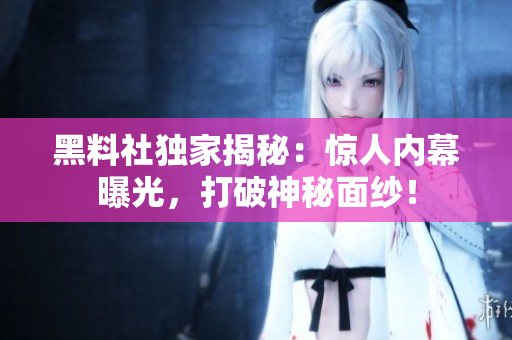 黑料社獨家揭秘：驚人內(nèi)幕曝光，打破神秘面紗！