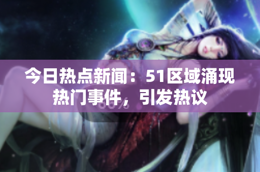 今日熱點新聞：51區(qū)域涌現(xiàn)熱門事件，引發(fā)熱議