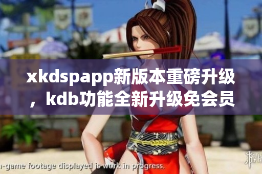 xkdspapp新版本重磅升級，kdb功能全新升級免會員特權(quán)
