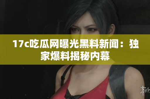 17c吃瓜網(wǎng)曝光黑料新聞：獨家爆料揭秘內(nèi)幕