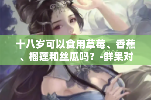 十八歲可以食用草莓、香蕉、榴蓮和絲瓜嗎？-鮮果對青少年的影響