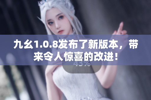 九幺1.0.8發(fā)布了新版本，帶來令人驚喜的改進！