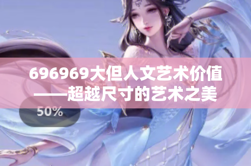 696969大但人文藝術(shù)價值——超越尺寸的藝術(shù)之美