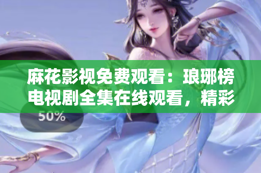 麻花影視免費觀看：瑯琊榜電視劇全集在線觀看，精彩劇情盡在麻花影視平臺