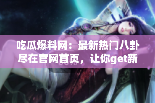 吃瓜爆料網(wǎng)：最新熱門八卦盡在官網(wǎng)首頁，讓你get新鮮資訊