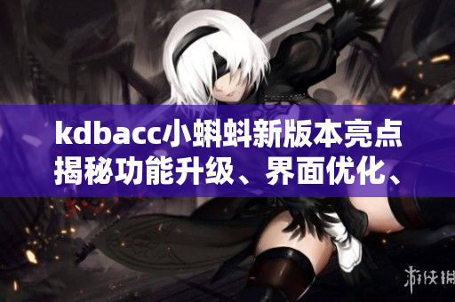 kdbacc小蝌蚪新版本亮點揭秘功能升級、界面優(yōu)化、用戶體驗全面提升