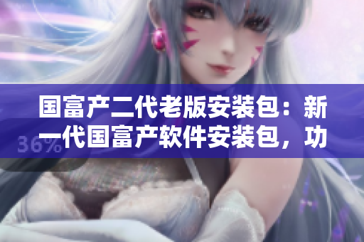 國(guó)富產(chǎn)二代老版安裝包：新一代國(guó)富產(chǎn)軟件安裝包，功能升級(jí)全面，性能出眾