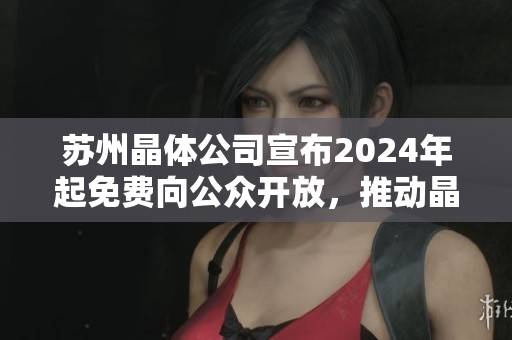 蘇州晶體公司宣布2024年起免費向公眾開放，推動晶體技術(shù)發(fā)展