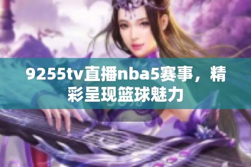 9255tv直播nba5賽事，精彩呈現(xiàn)籃球魅力