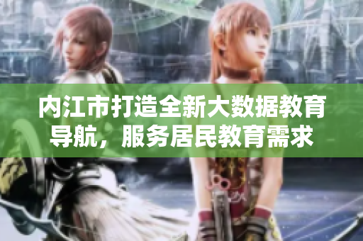 內(nèi)江市打造全新大數(shù)據(jù)教育導航，服務居民教育需求