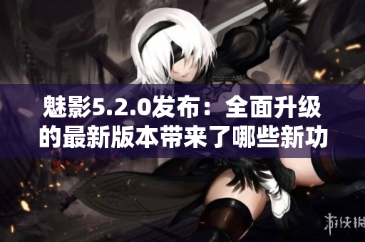 魅影5.2.0發(fā)布：全面升級的最新版本帶來了哪些新功能和改進(jìn)？