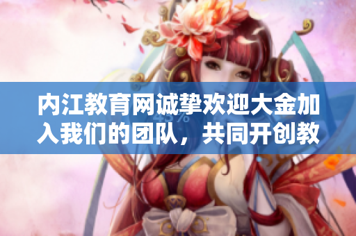 內(nèi)江教育網(wǎng)誠摯歡迎大金加入我們的團(tuán)隊，共同開創(chuàng)教育事業(yè)新篇章