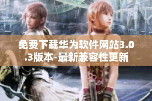 免費下載華為軟件網(wǎng)站3.0.3版本-最新兼容性更新