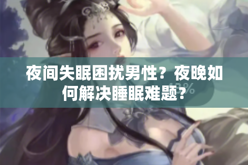 夜間失眠困擾男性？夜晚如何解決睡眠難題？