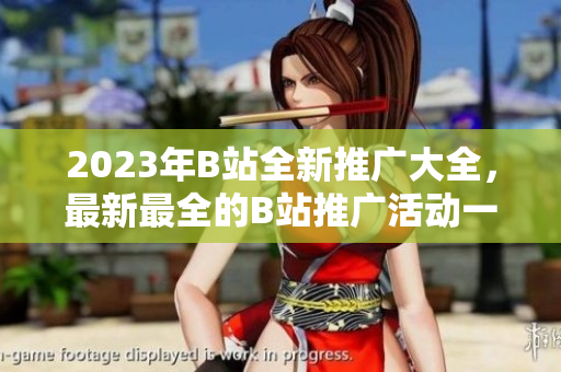 2023年B站全新推廣大全，最新最全的B站推廣活動一覽