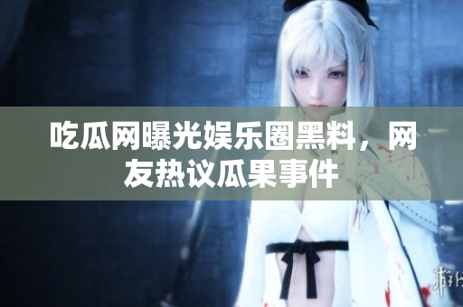 吃瓜網(wǎng)曝光娛樂(lè)圈黑料，網(wǎng)友熱議瓜果事件