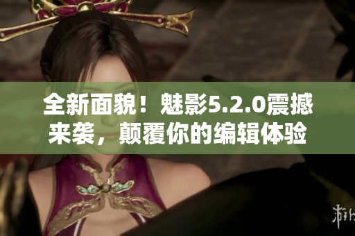 全新面貌！魅影5.2.0震撼來襲，顛覆你的編輯體驗(yàn)