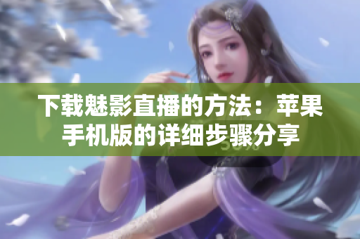 下載魅影直播的方法：蘋果手機版的詳細(xì)步驟分享