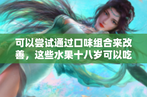 可以嘗試通過(guò)口味組合來(lái)改善，這些水果十八歲可以吃嗎？