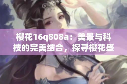 櫻花16q808a：美景與科技的完美結(jié)合，探尋櫻花盛開的奧秘