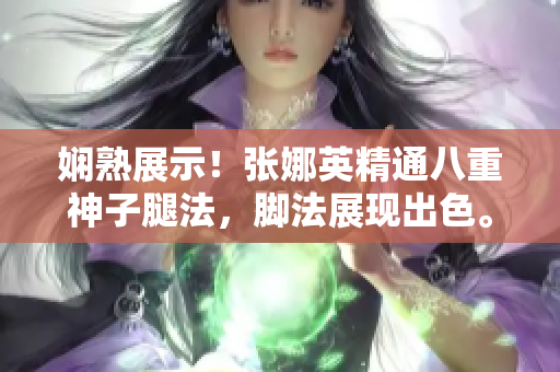 嫻熟展示！張娜英精通八重神子腿法，腳法展現(xiàn)出色。