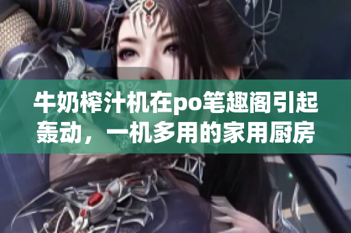 牛奶榨汁機(jī)在po筆趣閣引起轟動，一機(jī)多用的家用廚房神器【詳細(xì)信息】
