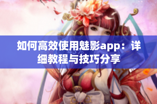 如何高效使用魅影app：詳細教程與技巧分享