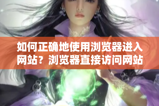 如何正確地使用瀏覽器進(jìn)入網(wǎng)站？瀏覽器直接訪問網(wǎng)站的注意事項(xiàng)分享