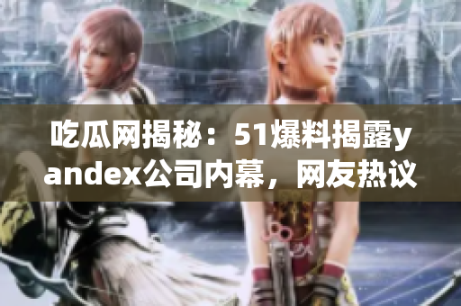吃瓜網(wǎng)揭秘：51爆料揭露yandex公司內(nèi)幕，網(wǎng)友熱議紛紛