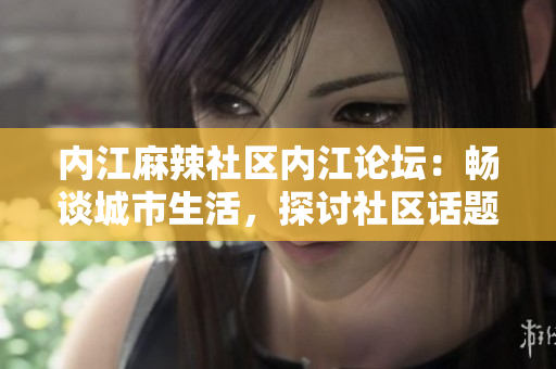 內(nèi)江麻辣社區(qū)內(nèi)江論壇：暢談城市生活，探討社區(qū)話題