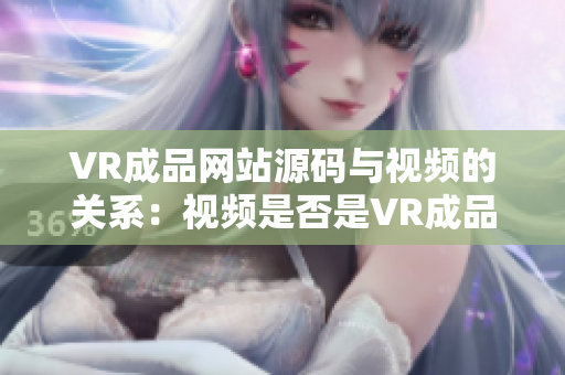 VR成品網(wǎng)站源碼與視頻的關(guān)系：視頻是否是VR成品網(wǎng)站源碼的來源？