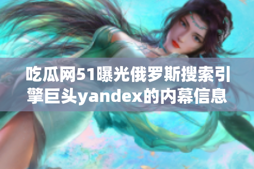 吃瓜網(wǎng)51曝光俄羅斯搜索引擎巨頭yandex的內(nèi)幕信息，引發(fā)轟動(dòng)