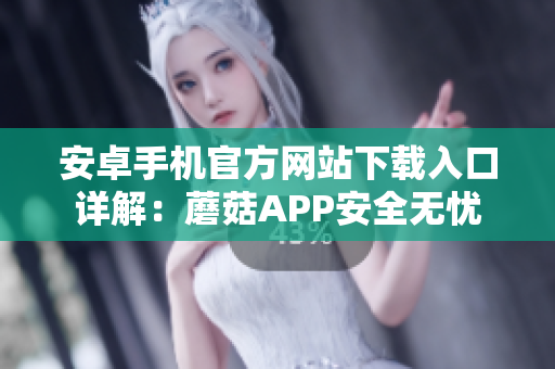 安卓手機(jī)官方網(wǎng)站下載入口詳解：蘑菇APP安全無(wú)憂