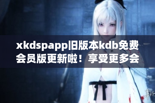 xkdspapp舊版本kdb免費會員版更新啦！享受更多會員特權，盡在新版xkdspapp！