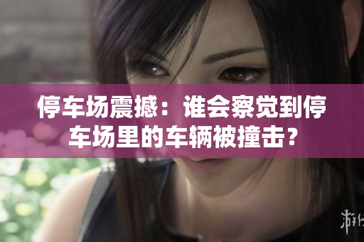停車場(chǎng)震撼：誰(shuí)會(huì)察覺到停車場(chǎng)里的車輛被撞擊？