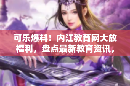 可樂爆料！內(nèi)江教育網(wǎng)大放福利，盤點最新教育資訊，行業(yè)動態(tài)全覆蓋