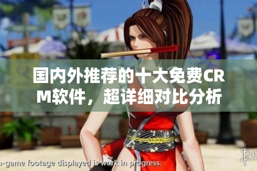 國(guó)內(nèi)外推薦的十大免費(fèi)CRM軟件，超詳細(xì)對(duì)比分析