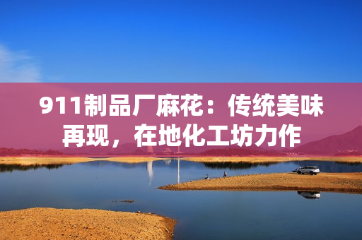 911制品廠麻花：傳統(tǒng)美味再現(xiàn)，在地化工坊力作
