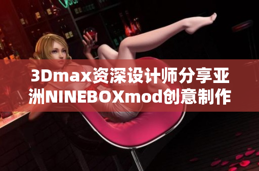 3Dmax資深設(shè)計師分享亞洲NINEBOXmod創(chuàng)意制作技巧