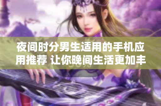 夜間時(shí)分男生適用的手機(jī)應(yīng)用推薦 讓你晚間生活更加豐富多彩