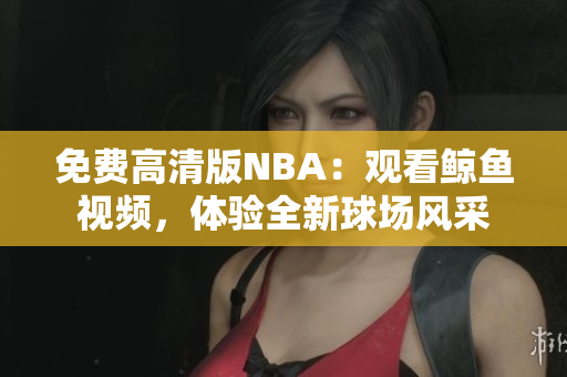 免費(fèi)高清版NBA：觀看鯨魚視頻，體驗(yàn)全新球場風(fēng)采