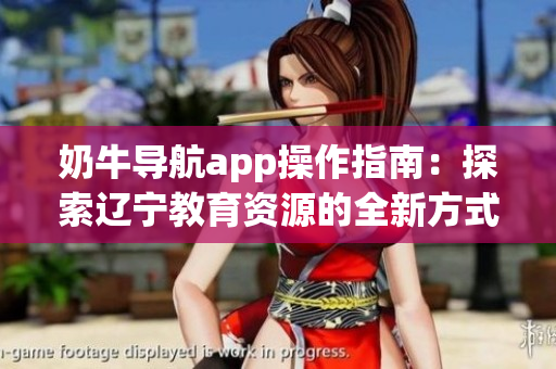 奶牛導航app操作指南：探索遼寧教育資源的全新方式