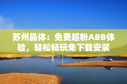 蘇州晶體：免費超粉ABB體驗，輕松暢玩免下載安裝