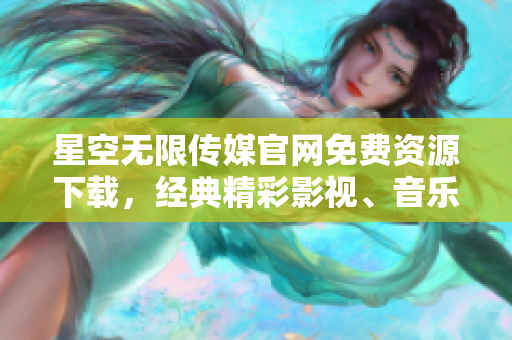 星空無限傳媒官網(wǎng)免費(fèi)資源下載，經(jīng)典精彩影視、音樂、游戲盡在其中