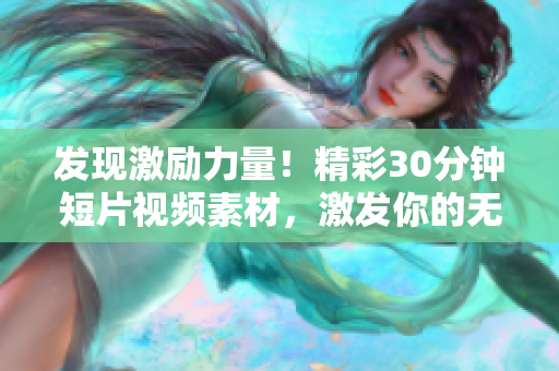 發(fā)現(xiàn)激勵(lì)力量！精彩30分鐘短片視頻素材，激發(fā)你的無限潛能！
