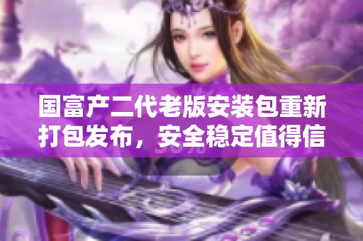 國富產(chǎn)二代老版安裝包重新打包發(fā)布，安全穩(wěn)定值得信賴