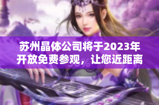 蘇州晶體公司將于2023年開放免費參觀，讓您近距離感受晶體制造之美