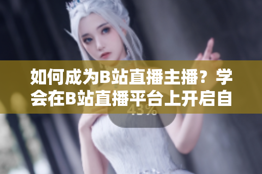 如何成為B站直播主播？學(xué)會(huì)在B站直播平臺(tái)上開啟自己的直播節(jié)目