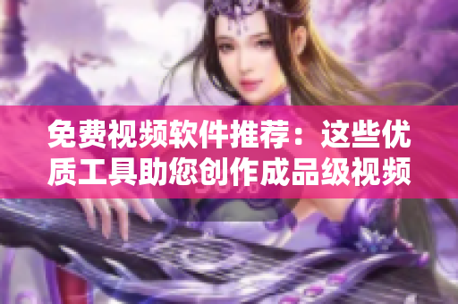 免費(fèi)視頻軟件推薦：這些優(yōu)質(zhì)工具助您創(chuàng)作成品級視頻