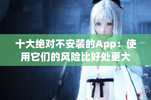 十大絕對(duì)不安裝的App：使用它們的風(fēng)險(xiǎn)比好處更大